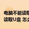 电脑不能读取u盘 怎么办视频教程（电脑不能读取U盘 怎么办）