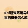 dnf游戏环境异常重启机器怎么回事（dnf游戏环境异常请重启机器怎么解决）