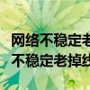 网络不稳定老是掉线是什么原因（为什么网络不稳定老掉线）