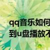 qq音乐如何下载到u盘（为什么qq音乐下载到u盘播放不）