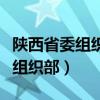 陕西省委组织部官网最新任命公示（陕西省委组织部）