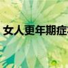 女人更年期症状吃什么药（女人更年期症状）