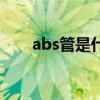 abs管是什么意思（abs管是什么管）