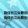 我住长江头君住长江尾日日思君不见君共饮长江水的意思（我住长江头君住长江尾是谁的词）