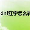 dnf红字怎么转换成白字（dnf红字怎么转换）