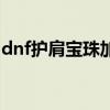 dnf护肩宝珠加力量的（dnf护肩宝珠有哪些）