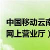 中国移动云南网上营业厅电话（中国移动云南网上营业厅）