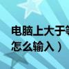 电脑上大于等于≥怎么输入（cad大于等于号怎么输入）