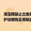 淘宝网禁止出售药品以下属于药品的是（淘宝网禁止出售保护动植物及其制品）