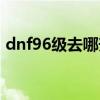 dnf96级去哪升级快（dnf62级去哪升级快）