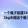 一个瓶子能盛1kg水用这个瓶子能盛多少升（一个瓶子能盛1kg水用这个瓶子能盛）