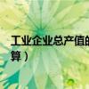 工业企业总产值的计算是以什么为主体（企业工业总产值计算）