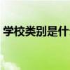 学校类别是什么意思（学校类别是什么意思）