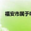 福安市属于哪个市?（福安市属于哪个市）