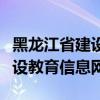 黑龙江省建设教育信息网手机版（黑龙江省建设教育信息网）