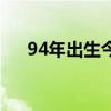 94年出生今年多大（94年的今年多大）