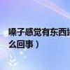 嗓子感觉有东西堵着怎么回事还干（嗓子感觉有东西堵着怎么回事）