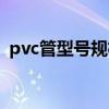 pvc管型号规格表大全（pvc管型号规格表）