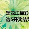 黑龙江福彩22选5开奖公告（黑龙江福彩22选5开奖结果查）