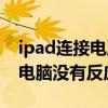 ipad连接电脑没有反应怎么回事（ipad连接电脑没有反应）