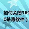 如何关闭360杀毒软件和防火墙（如何关闭360杀毒软件）