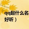 qq起什么名字好听女生英文（qq起什么名字好听）