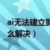 ai无法建立剪切模板（ai无法建立剪切蒙版怎么解决）