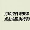 打印控件未安装 点击这里执行安装不了（打印控件未安装 点击这里执行安装）