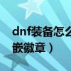 dnf装备怎么打孔镶嵌徽章（dnf装备怎么镶嵌徽章）