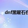 dnf黑曜石在哪弄（dnf黑曜石在哪里刷）