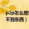 p2p怎么搜索不到东西（p2pseracher搜索不到东西）