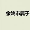 余姚市属于哪个省（余姚市属于哪个市）