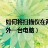 如何将扫描仪在两台电脑上实现共享（如何共享扫描仪到另外一台电脑）