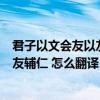 君子以文会友以友辅仁的历史故事（quot 君子以文会友 以友辅仁 怎么翻译）