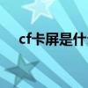 cf卡屏是什么问题（cf卡屏求解决方法）