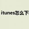 itunes怎么下载苹果系统（itunes怎么下载）