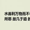 水善利万物而不争（上善若水 水善利万物而不争 处众人之所恶 故几于道 的意思）