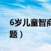 6岁儿童智商测试题韦氏（6岁儿童智商测试题）