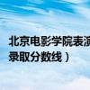 北京电影学院表演系录取分数线2022（北京电影学院表演系录取分数线）