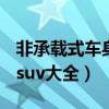 非承载式车身suv大全有哪些（非承载式车身suv大全）