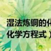 湿法炼铜的化学方程式反应类型（湿法炼铜的化学方程式）