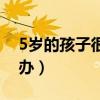 5岁的孩子很叛逆怎么办（5岁孩子叛逆怎么办）