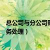 总公司与分公司账务处理应注意的问题（总公司与分公司账务处理）