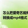 怎么把爱奇艺视频转换成mp4格式手机（怎么把爱奇艺视频转换成mp4格式）