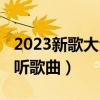 2023新歌大全年最火的歌曲（新歌2018最好听歌曲）