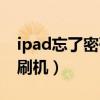 ipad忘了密码怎么刷机（ipad忘记密码如何刷机）