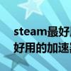 steam最好用的加速器选什么好（Steam最好用的加速器选什么）