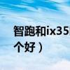 智跑和ix35哪个好哪个安全（智跑和ix35哪个好）