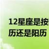 12星座是按阴历还是阳历算（12星座是按阴历还是阳历）