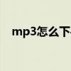 mp3怎么下手机（mp3音乐下载怎么下）